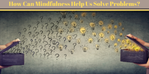 How Can Mindfulness Help Us Solve Problems_